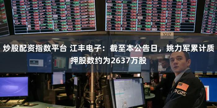 炒股配资指数平台 江丰电子：截至本公告日，姚力军累计质押股数约为2637万股