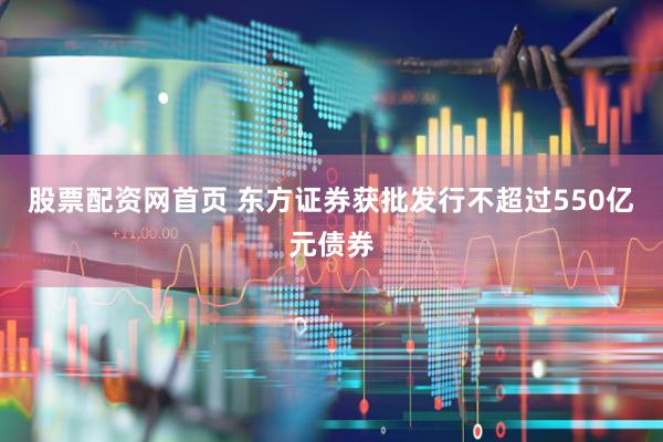 股票配资网首页 东方证券获批发行不超过550亿元债券