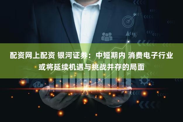 配资网上配资 银河证券：中短期内 消费电子行业或将延续机遇与挑战并存的局面