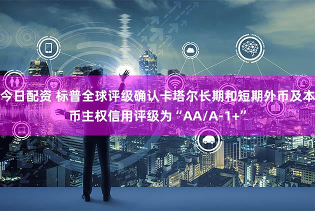 今日配资 标普全球评级确认卡塔尔长期和短期外币及本币主权信用评级为“AA/A-1+”