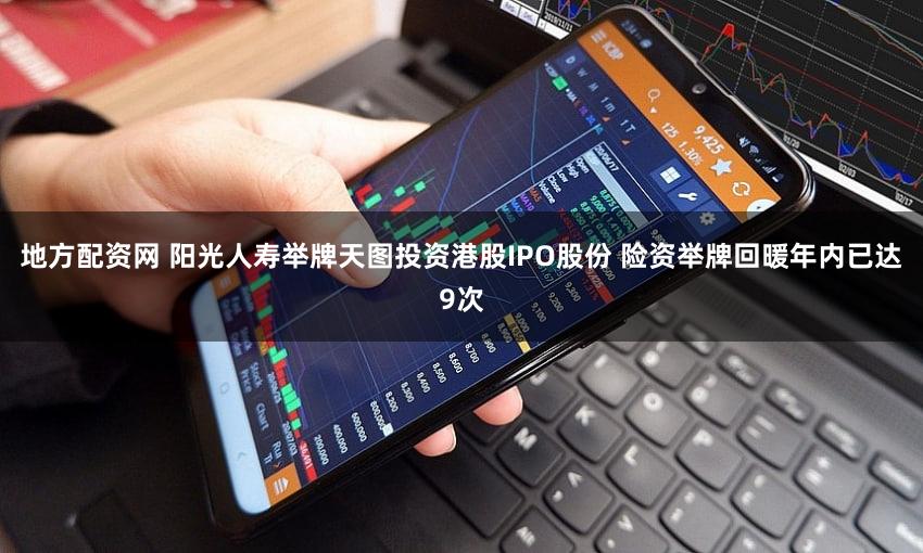 地方配资网 阳光人寿举牌天图投资港股IPO股份 险资举牌回暖年内已达9次