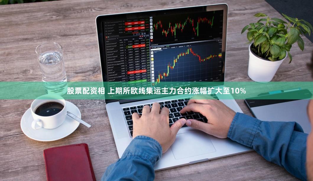 股票配资相 上期所欧线集运主力合约涨幅扩大至10%