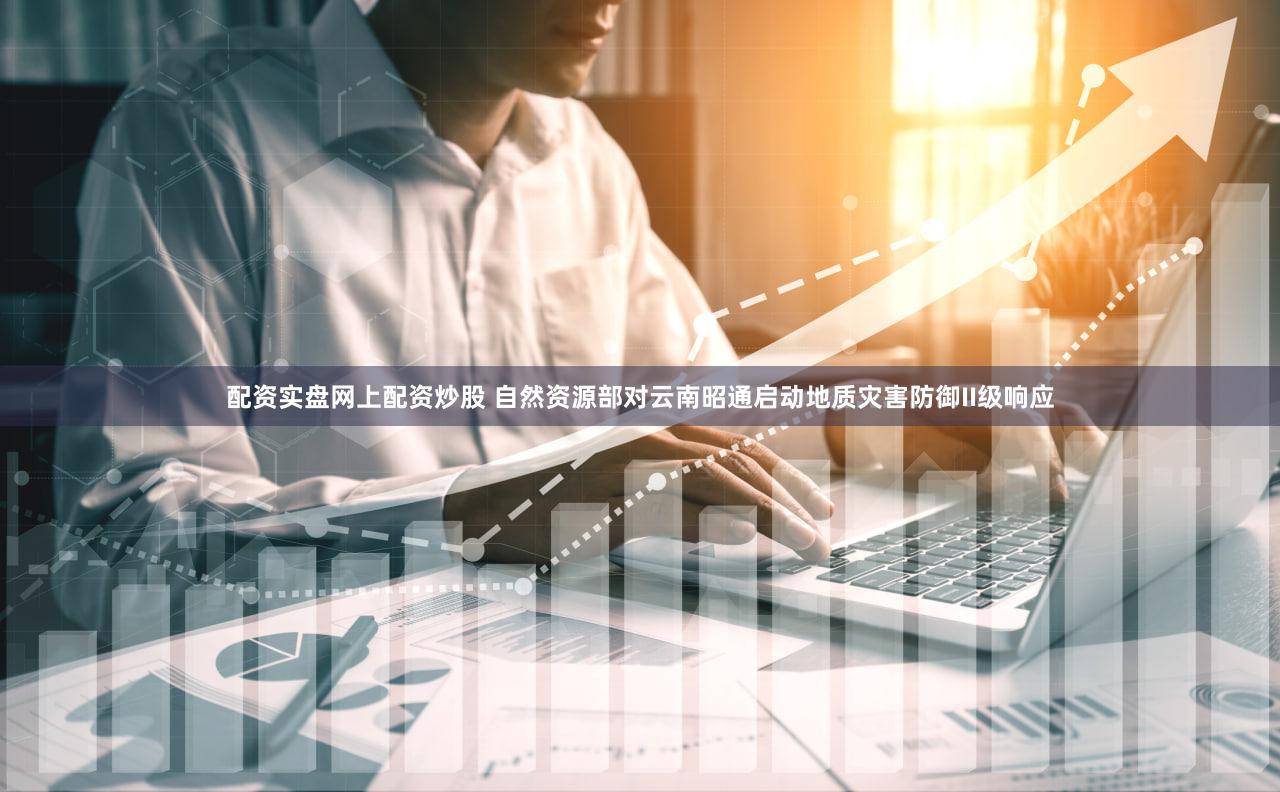 配资实盘网上配资炒股 自然资源部对云南昭通启动地质灾害防御II级响应