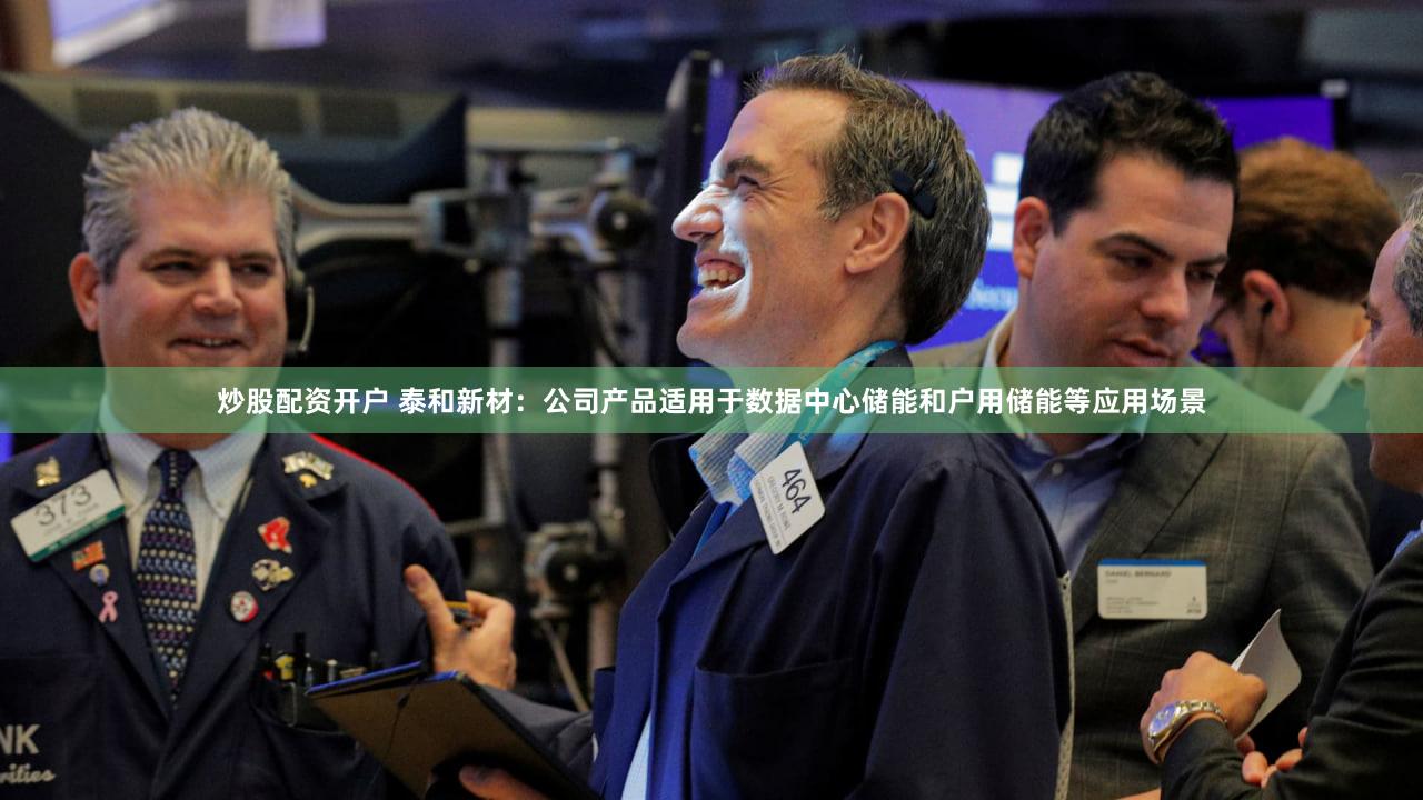 炒股配资开户 泰和新材：公司产品适用于数据中心储能和户用储能等应用场景