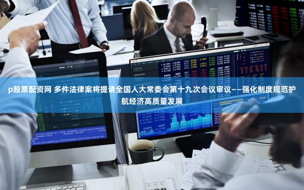 p股票配资网 多件法律案将提请全国人大常委会第十九次会议审议——强化制度规范护航经济高质量发展