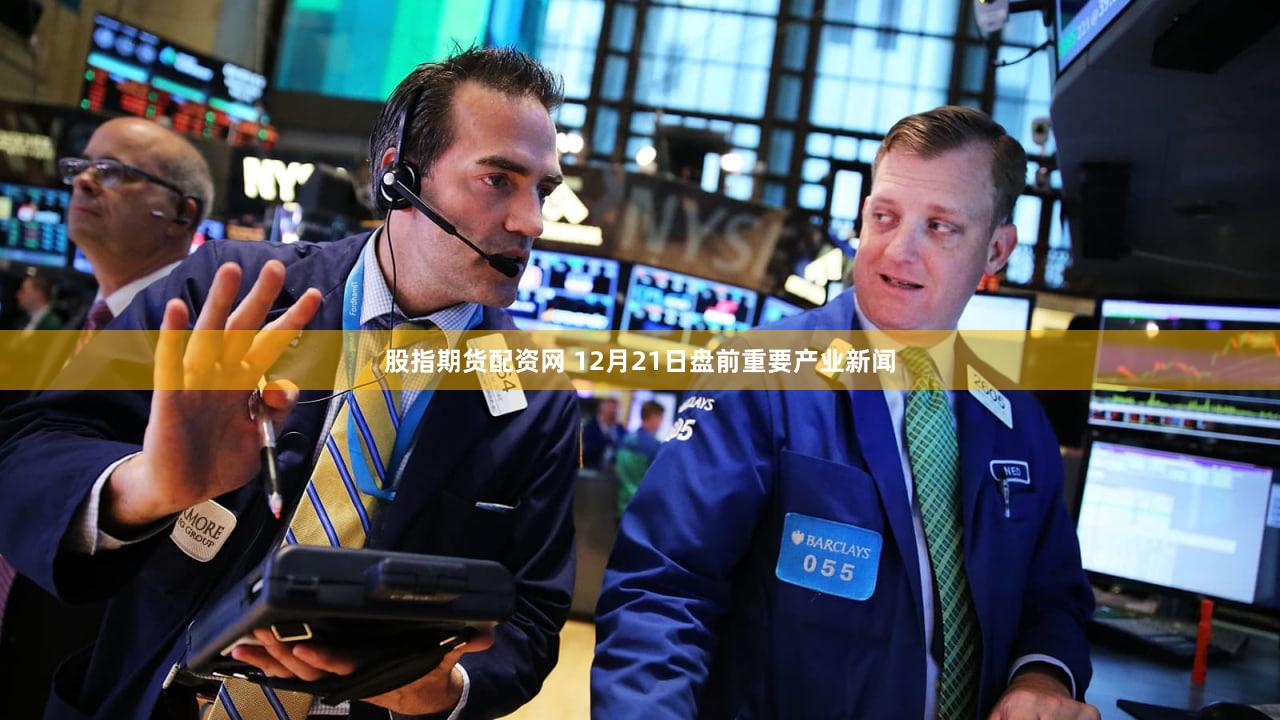 股指期货配资网 12月21日盘前重要产业新闻