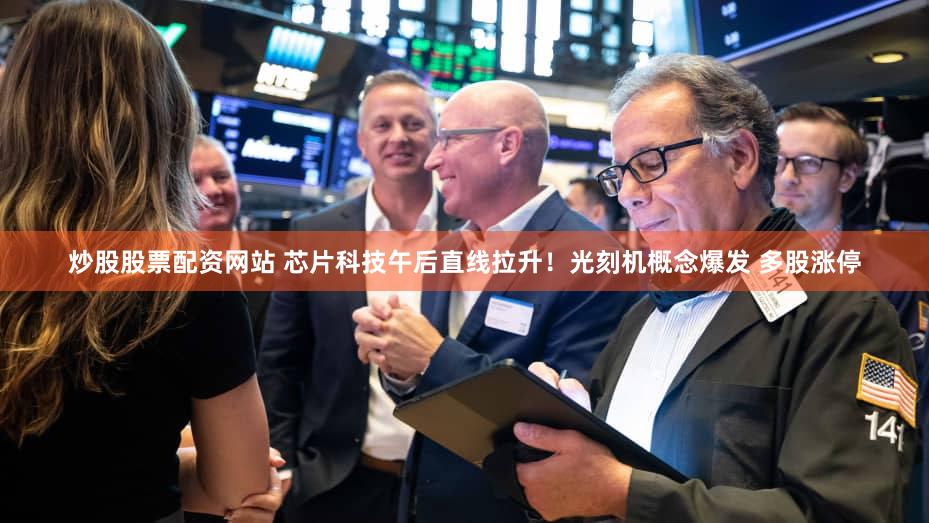 炒股股票配资网站 芯片科技午后直线拉升!光刻机概念爆发 多股涨停