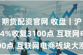 期货配资官网 收盘丨沪指涨1.14%收复3100点 互联网电商板块大涨