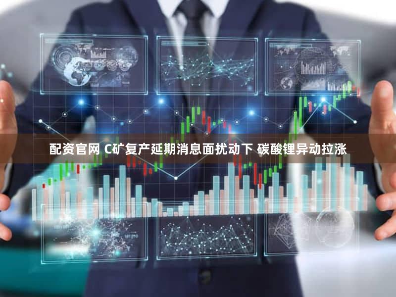 配资官网 C矿复产延期消息面扰动下 碳酸锂异动拉涨