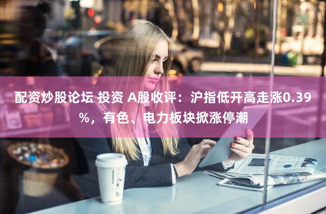配资炒股论坛 投资 A股收评：沪指低开高走涨0.39%，有色、电力板块掀涨停潮