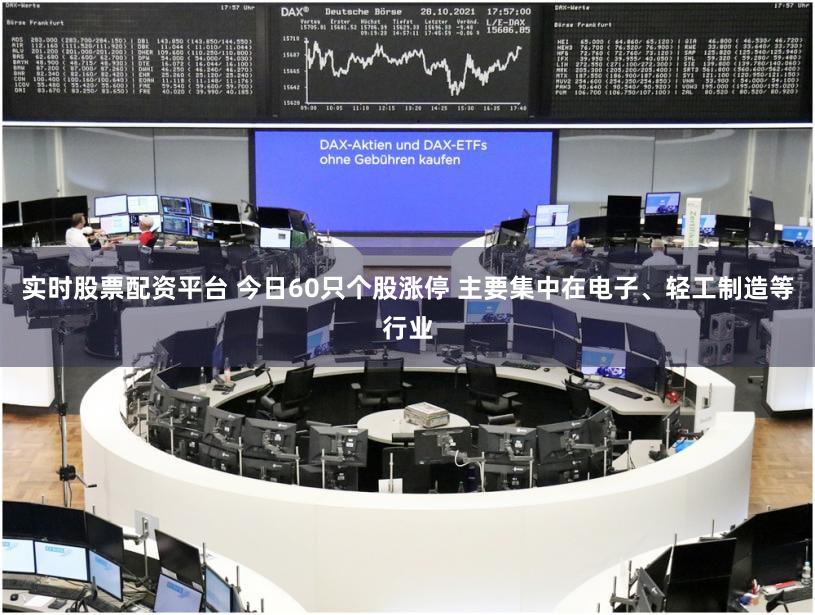 实时股票配资平台 今日60只个股涨停 主要集中在电子、轻工制造等行业