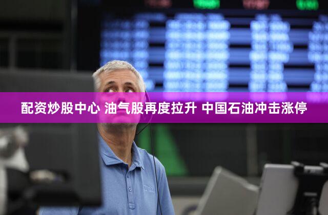 配资炒股中心 油气股再度拉升 中国石油冲击涨停