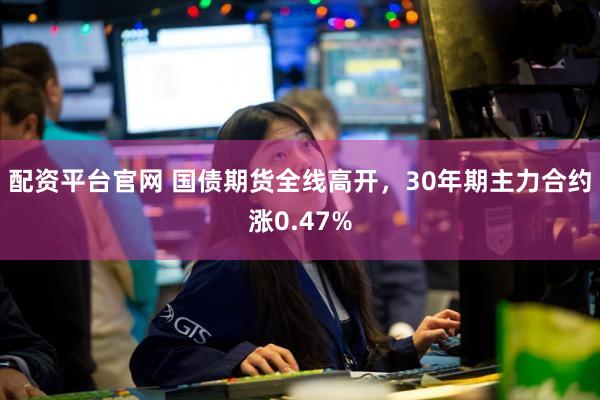 配资平台官网 国债期货全线高开，30年期主力合约涨0.47%