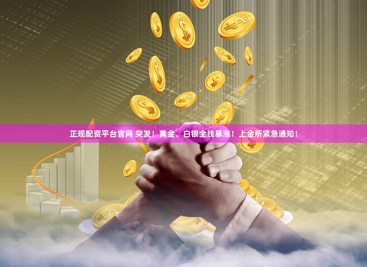 正规配资平台官网 突发！黄金、白银全线暴涨！上金所紧急通知！