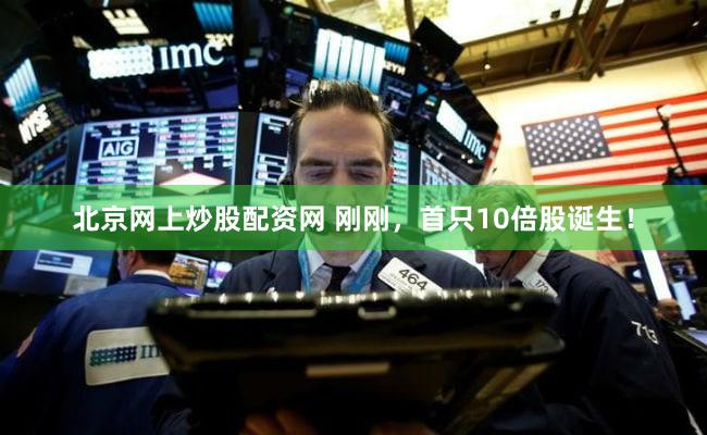 北京网上炒股配资网 刚刚，首只10倍股诞生！