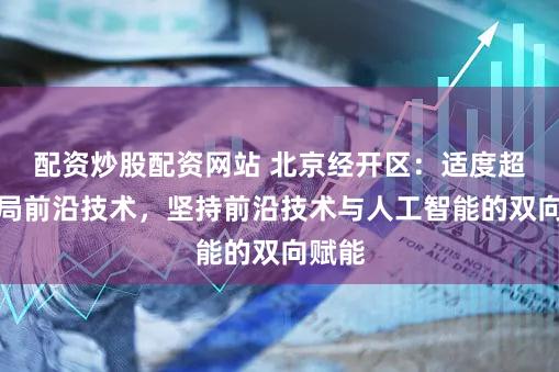 配资炒股配资网站 北京经开区:适度超前布局前沿技术,坚持前沿技术与人工智能的双向赋能