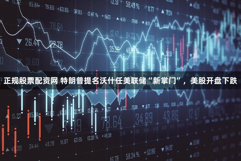 正规股票配资网 特朗普提名沃什任美联储“新掌门”，美股开盘下跌