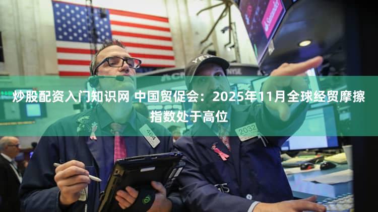 炒股配资入门知识网 中国贸促会：2025年11月全球经贸摩擦指数处于高位