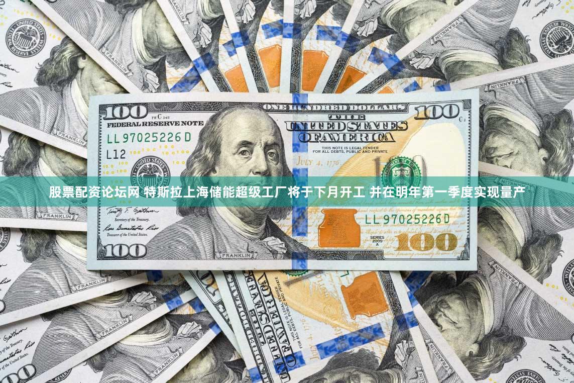 股票配资论坛网 特斯拉上海储能超级工厂将于下月开工 并在明年第一季度实现量产