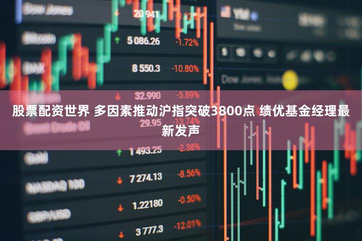 股票配资世界 多因素推动沪指突破3800点 绩优基金经理最新发声