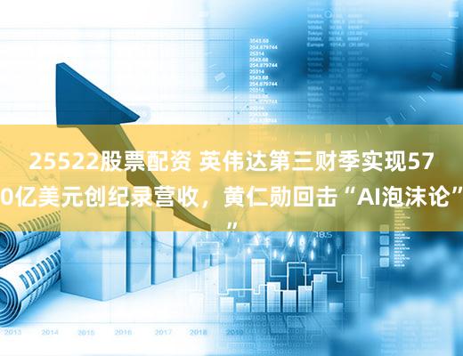 25522股票配资 英伟达第三财季实现570亿美元创纪录营收,黄仁勋回击“AI泡沫论”