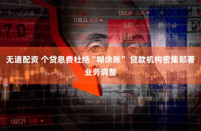 无道配资 个贷息费杜绝“糊涂账” 贷款机构密集部署业务调整