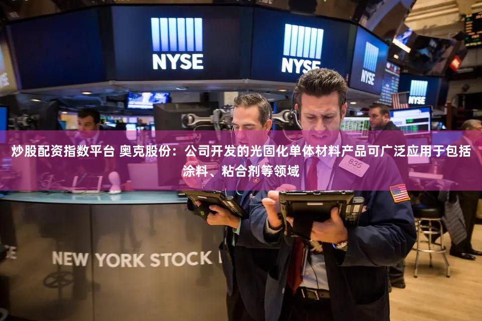 炒股配资指数平台 奥克股份：公司开发的光固化单体材料产品可广泛应用于包括涂料、粘合剂等领域