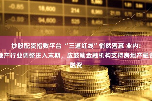 炒股配资指数平台 “三道红线”悄然落幕 业内：地产行业调整进入末期，应鼓励金融机构支持房地产融资