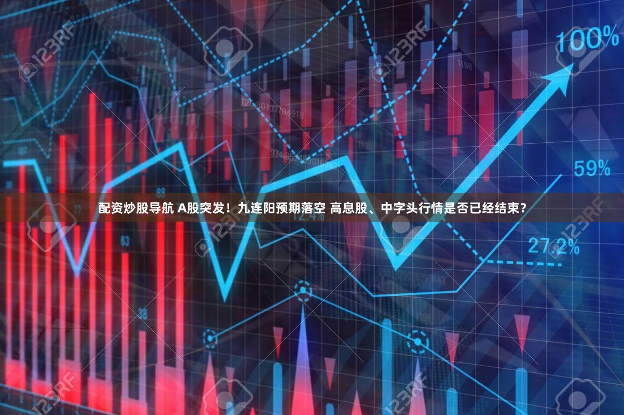 配资炒股导航 A股突发！九连阳预期落空 高息股、中字头行情是否已经结束？