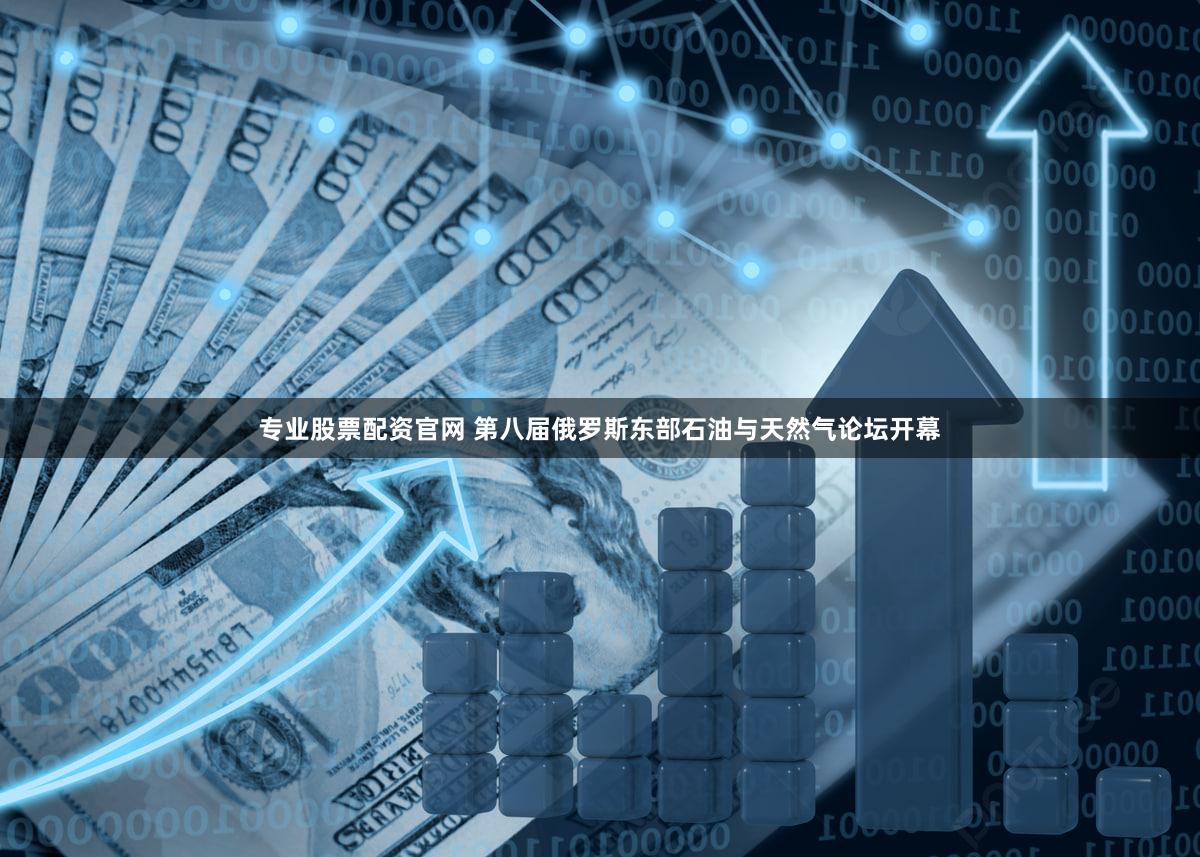 专业股票配资官网 第八届俄罗斯东部石油与天然气论坛开幕