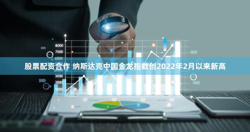 股票配资合作 纳斯达克中国金龙指数创2022年2月以来新高