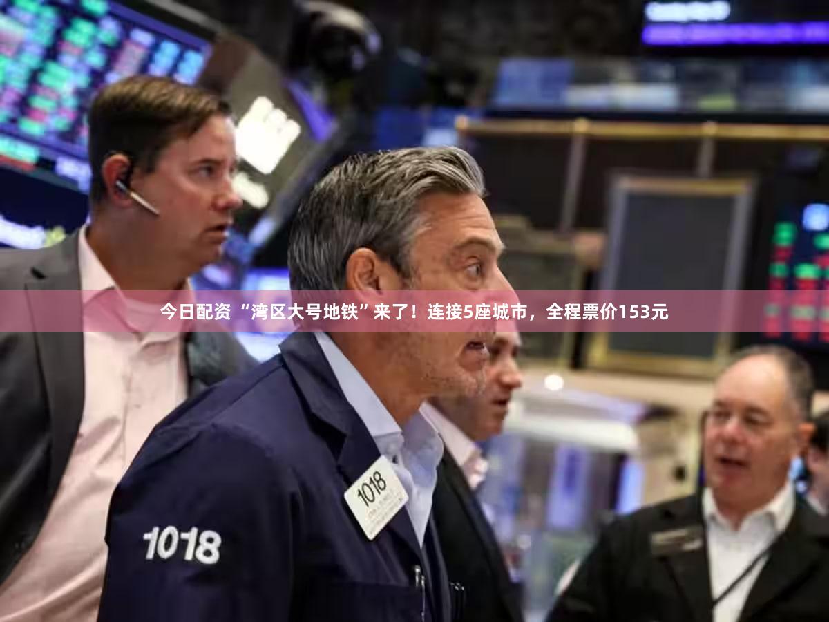 今日配资 “湾区大号地铁”来了！连接5座城市，全程票价153元