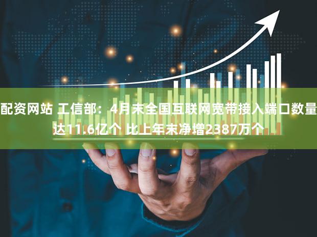 配资网站 工信部：4月末全国互联网宽带接入端口数量达11.6亿个 比上年末净增2387万个