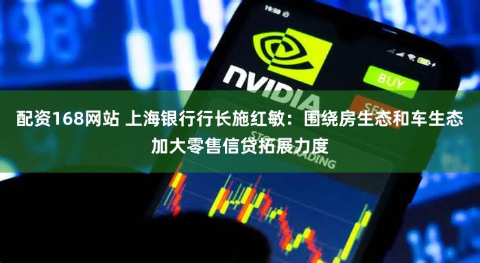 配资168网站 上海银行行长施红敏：围绕房生态和车生态加大零售信贷拓展力度