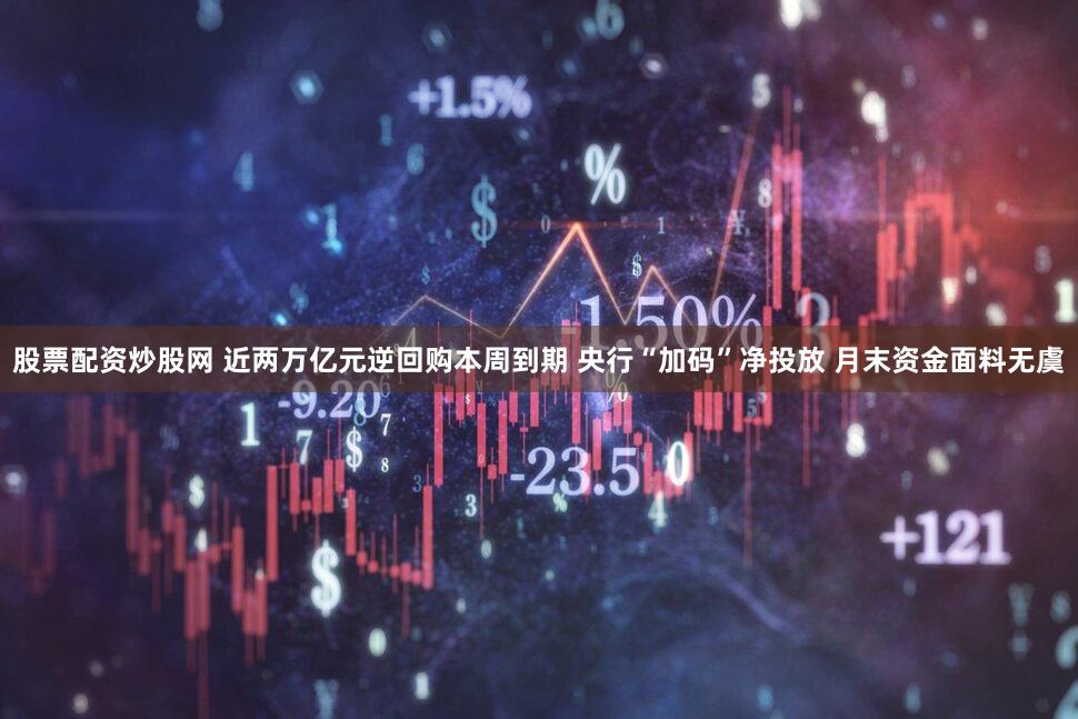 股票配资炒股网 近两万亿元逆回购本周到期 央行“加码”净投放 月末资金面料无虞