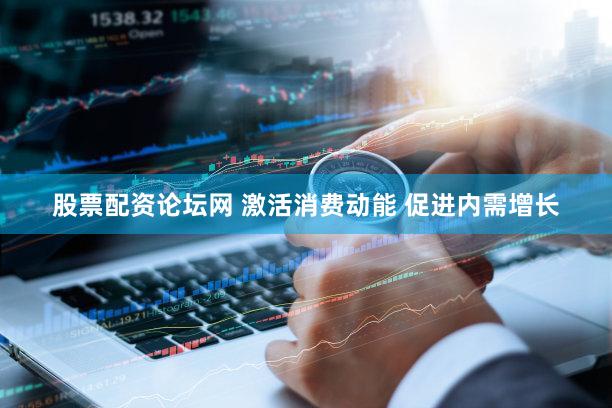 股票配资论坛网 激活消费动能 促进内需增长