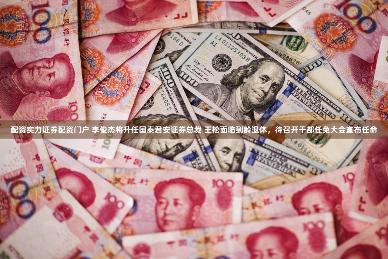 配资实力证券配资门户 李俊杰将升任国泰君安证券总裁 王松面临到龄退休，待召开干部任免大会宣布任命