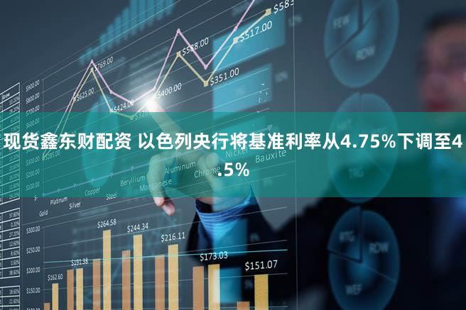 现货鑫东财配资 以色列央行将基准利率从4.75%下调至4.5%