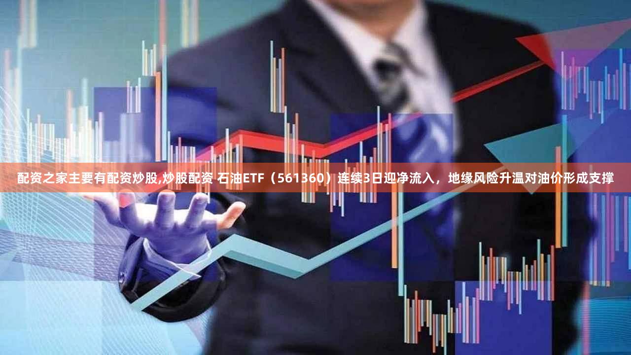 配资之家主要有配资炒股,炒股配资 石油ETF（561360）连续3日迎净流入，地缘风险升温对油价形成支撑