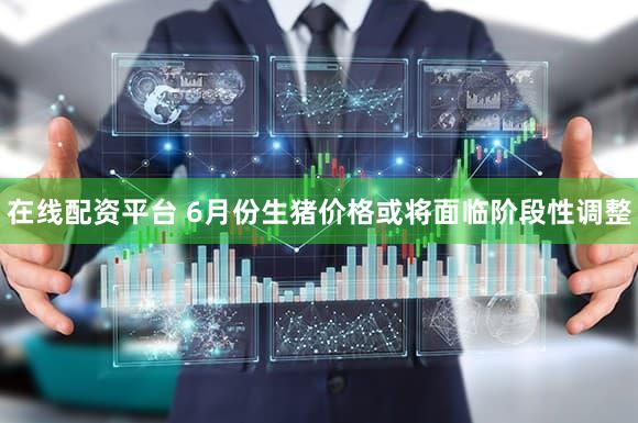 在线配资平台 6月份生猪价格或将面临阶段性调整