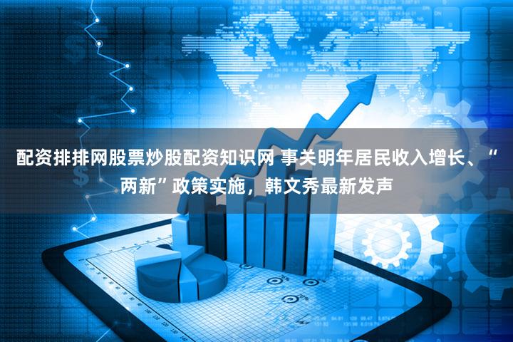 配资排排网股票炒股配资知识网 事关明年居民收入增长、“两新”政策实施,韩文秀最新发声