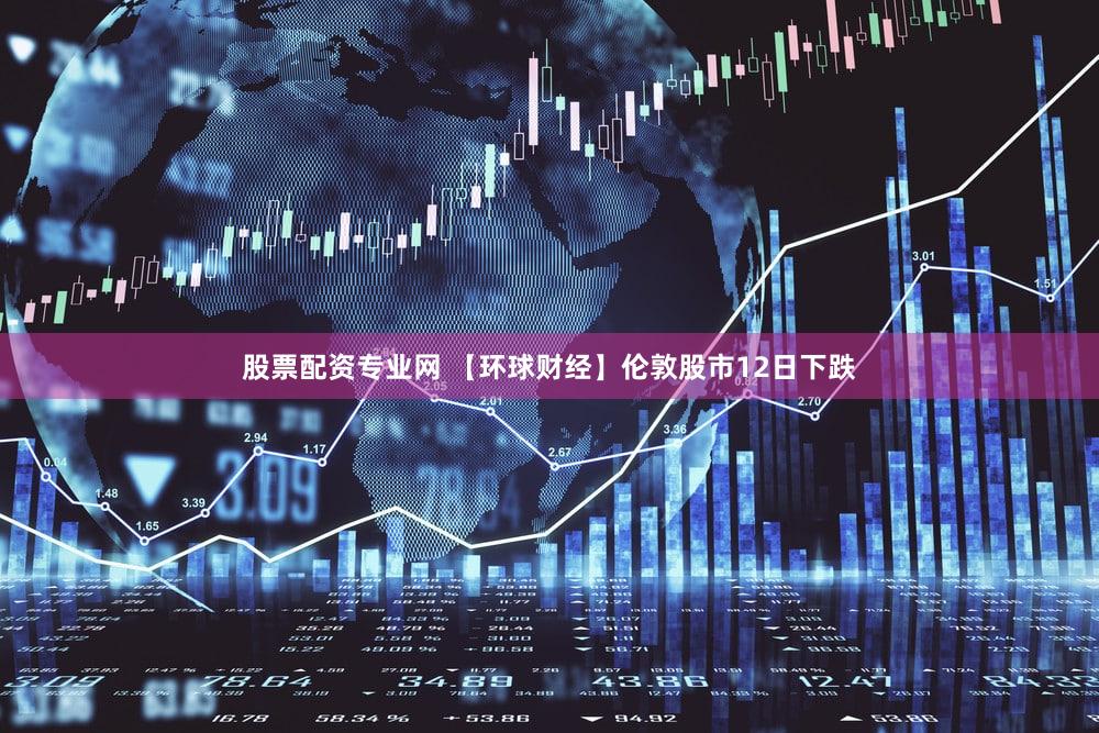 股票配资专业网 【环球财经】伦敦股市12日下跌