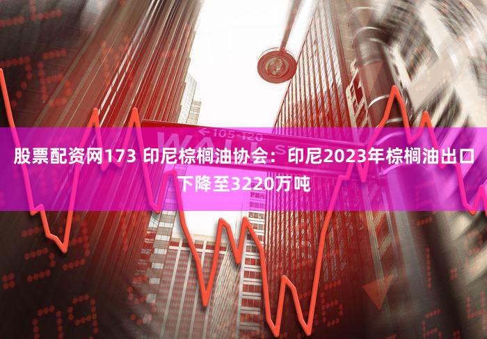 股票配资网173 印尼棕榈油协会：印尼2023年棕榈油出口下降至3220万吨