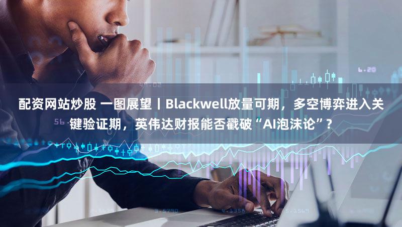 配资网站炒股 一图展望丨Blackwell放量可期，多空博弈进入关键验证期，英伟达财报能否戳破“AI泡沫论”?