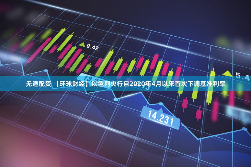 无道配资 【环球财经】以色列央行自2020年4月以来首次下调基准利率