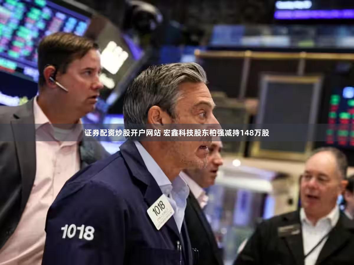 证券配资炒股开户网站 宏鑫科技股东柏强减持148万股