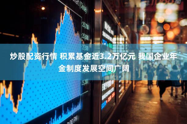 炒股配资行情 积累基金近3.2万亿元 我国企业年金制度发展空间广阔