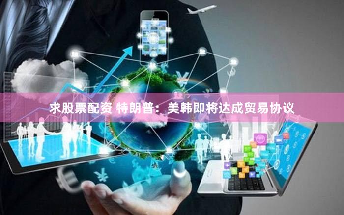 求股票配资 特朗普：美韩即将达成贸易协议
