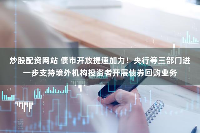 炒股配资网站 债市开放提速加力!央行等三部门进一步支持境外机构投资者开展债券回购业务