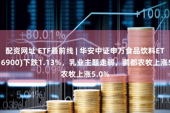 配资网址 ETF最前线 | 华安中证申万食品饮料ETF(516900)下跌1.13%，乳业主题走弱，鹏都农牧上涨5.0%